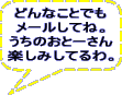 どんなことでも メールしてね。 うちのおとーさん 楽しみしてるわ。